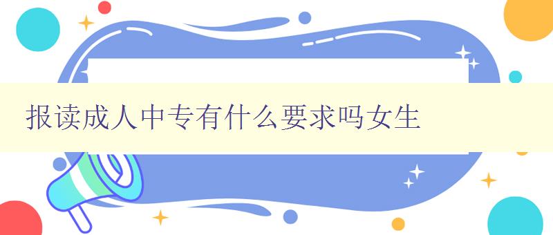 报读成人中专有什么要求吗女生 报读成人中专有什么要求吗女生