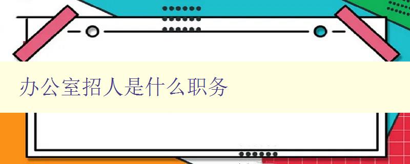 办公室招人是什么职务 了解办公室常见职务及招聘要求