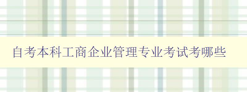 自考本科工商企业管理专业考试考哪些 详解考试科目和考试内容