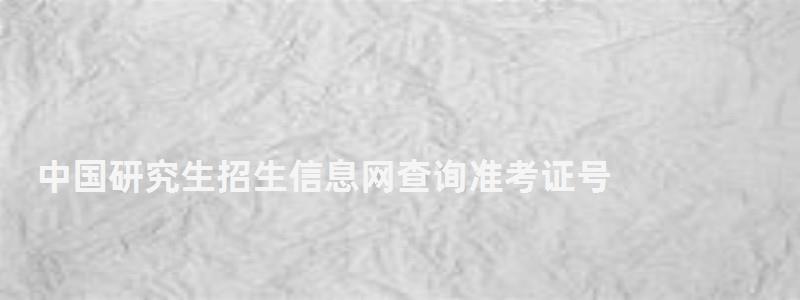 中国研究生招生信息网查询准考证号,中国研究生招生信息网查询