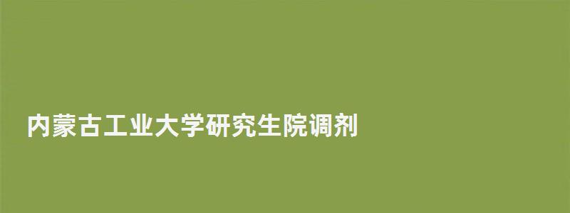 内蒙古工业大学研究生院调剂,内蒙古工业大学研究生院