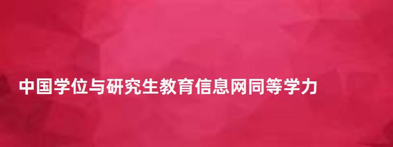 中国学位与研究生教育信息网同等学力,中国学位与研究生教育信息网