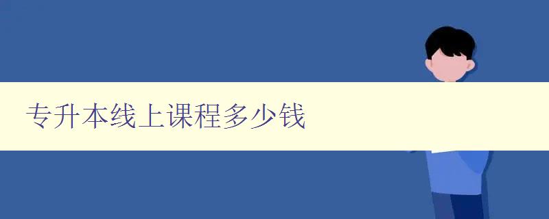 专升本线上课程多少钱 详解专升本线上教育费用 专升本线上课程多少钱 详解专升本线上教育费用