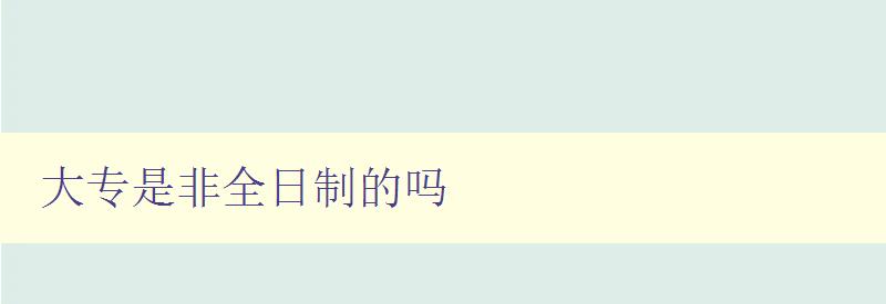大专是非全日制的吗 探讨大专学历的学习方式和形式 大专是非全日制的吗 探讨大专学历的学习方式和形式