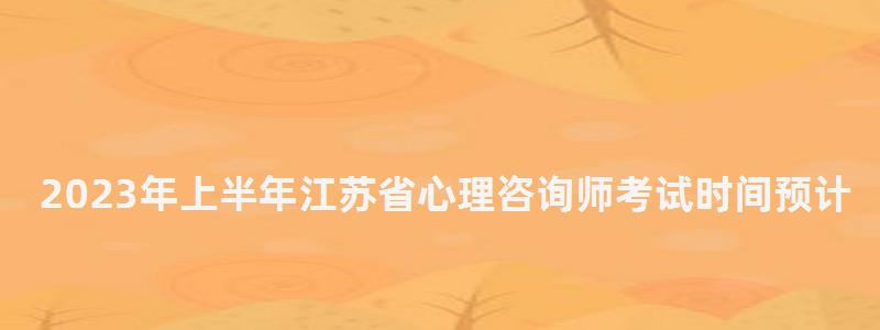 2023年上半年江苏省心理咨询师考试时间预计在5月20日