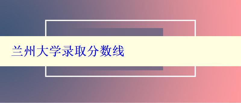 兰州大学录取分数线