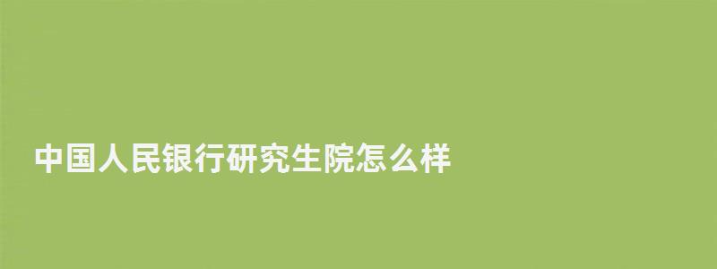 中国人民银行研究生院怎么样,中国人民银行研究生部论坛