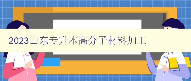 2023山东专升本高分子材料加工 了解高分子材料加工的入门知识