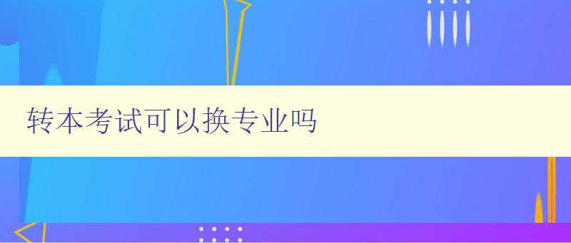 转本考试可以换专业吗 解析转专业的相关政策和流程