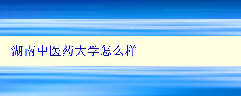 湖南中医药大学怎么样 湖南中医药大学怎么样
