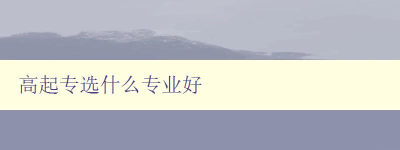 高起专选什么专业好 详解高起专各专业就业前景和发展趋势 高起专选什么专业好 详解高起专各专业就业前景和发展趋势