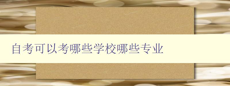 自考可以考哪些学校哪些专业 自考报名指南 自考可以考哪些学校哪些专业 自考报名指南
