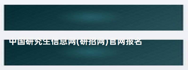 中国研究生信息网官网报名,中国研究生信息网