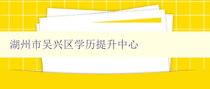 湖州市吴兴区学历提升中心 湖州市吴兴区学历提升中心