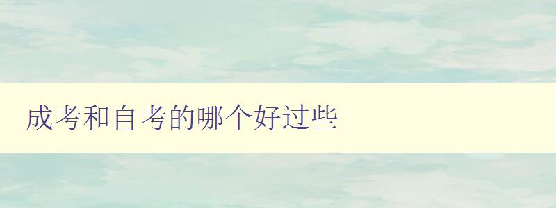 成考和自考的哪个好过些 比较成考和自考的优缺点 成考和自考的哪个好过些 比较成考和自考的优缺点