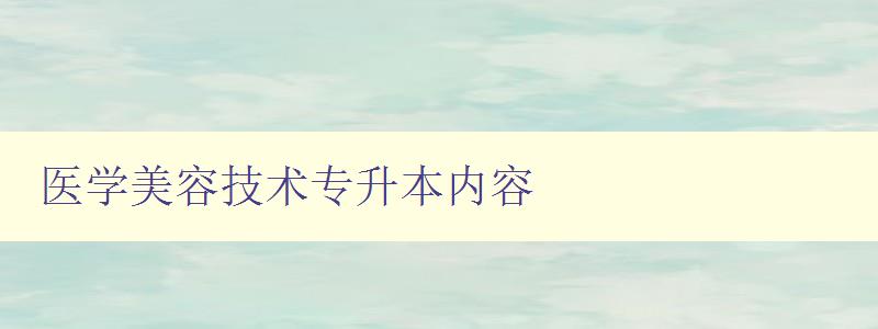 医学美容技术专升本内容 探讨医学美容技术的专升本课程