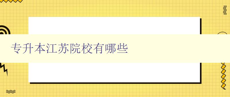 专升本江苏院校有哪些 详细介绍江苏地区的专升本院校 专升本江苏院校有哪些 详细介绍江苏地区的专升本院校