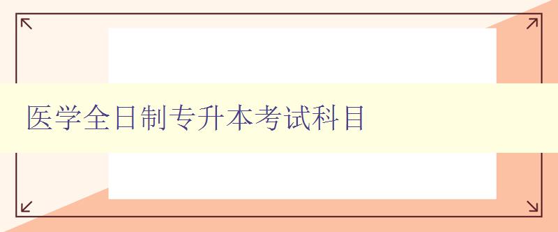 医学全日制专升本考试科目 详解医学专业考试必备科目