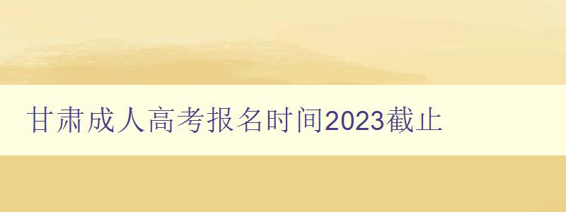 甘肃成人高考报名时间2023截止 甘肃成人高考报名时间2023截止