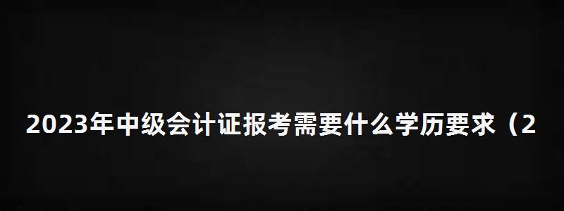 2023年中级会计证报考需要什么学历要求