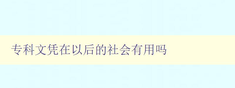 专科文凭在以后的社会有用吗 探讨专科教育的价值与前景 专科文凭在以后的社会有用吗 探讨专科教育的价值与前景
