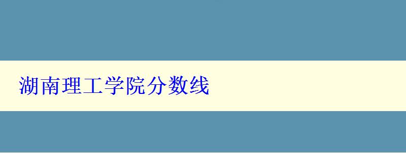 湖南理工学院分数线 湖南理工学院分数线
