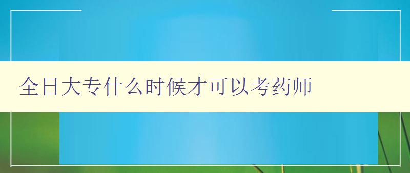 全日大专什么时候才可以考药师 全日制大专毕业后如何成为药师 全日大专什么时候才可以考药师 全日制大专毕业后如何成为药师