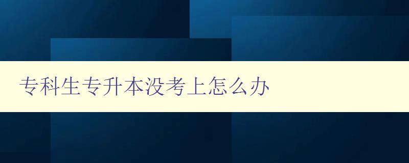 专科生专升本没考上怎么办 提供几种备选方案 专科生专升本没考上怎么办 提供几种备选方案