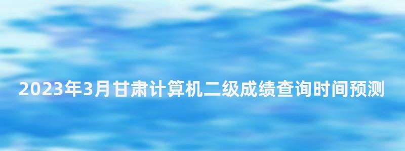 2023年3月甘肃计算机二级成绩查询时间预测