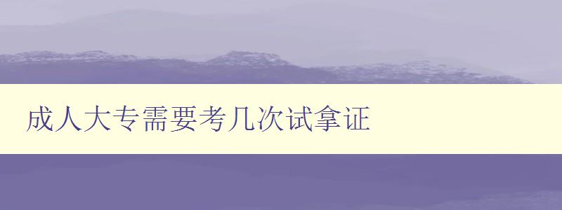 成人大专需要考几次试拿证 成人大专需要考几次试拿证