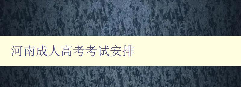 河南成人高考考试安排 河南成人高考考试安排