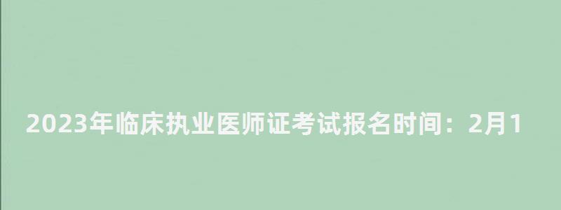 2024年临床执业医师证考试报名时间:2月1日到15日(2024年临床执业医师资格证考试时间) 2024年临床执业医师证考试报名时间:2月1日到15日