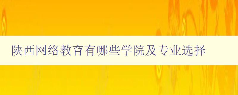 陕西网络教育有哪些学院及专业选择 详解陕西网络教育的优势和开设的专业 陕西网络教育有哪些学院及专业选择 详解陕西网络教育的优势和开设的专业
