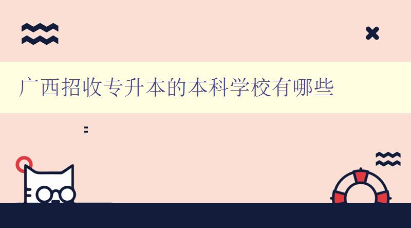 广西招收专升本的本科学校有哪些 详细介绍广西专升本的本科院校 广西招收专升本的本科学校有哪些 详细介绍广西专升本的本科院校