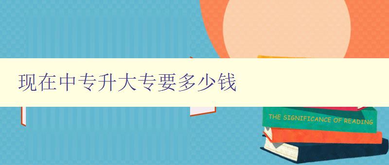 现在中专升大专要多少钱 现在中专升大专要多少钱