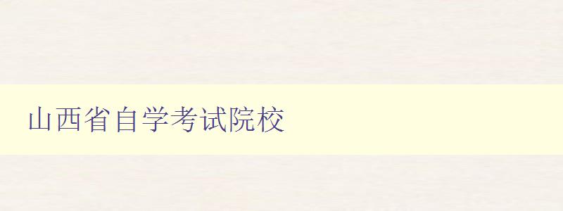 山西省自学考试院校 为您介绍山西省自学考试院校的招生情况和报名方式