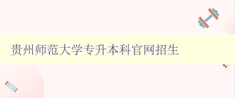 贵州师范大学专升本科官网招生 贵州师范大学专升本科官网招生