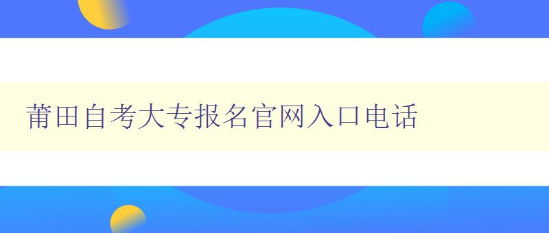莆田自考大专报名官网入口电话 莆田自考大专报名官网入口电话