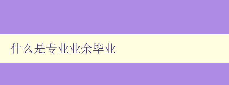 什么是专业业余毕业 解析专业业余毕业的定义和意义 什么是专业业余毕业 解析专业业余毕业的定义和意义