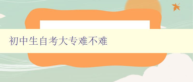 初中生自考大专难不难 探讨初中生自考大专的难点与解决方法 初中生自考大专难不难 探讨初中生自考大专的难点与解决方法