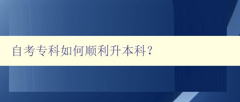 自考专科如何顺利升本科？ 详解自考专科升本科的方法和注意事项