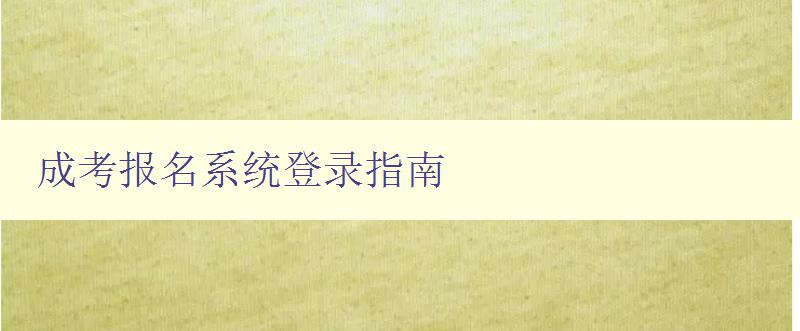 成考报名系统登录指南 详解成人高考报名流程及操作步骤 成考报名系统登录指南 详解成人高考报名流程及操作步骤
