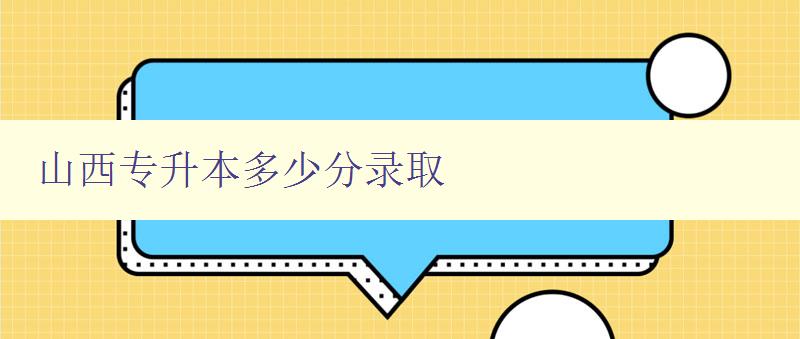 山西专升本多少分录取 详解山西专升本录取标准 山西专升本多少分录取 详解山西专升本录取标准