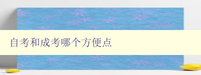 自考和成考哪个方便点 对比自考和成考的优缺点