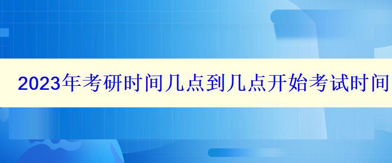 2023年考研时间几点到几点开始考试时间安排表