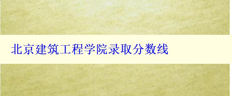 北京建筑工程学院录取分数线