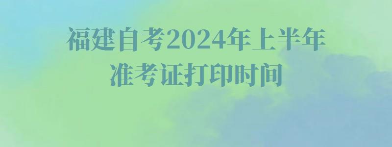 福建自考2024年上半年准考证打印时间