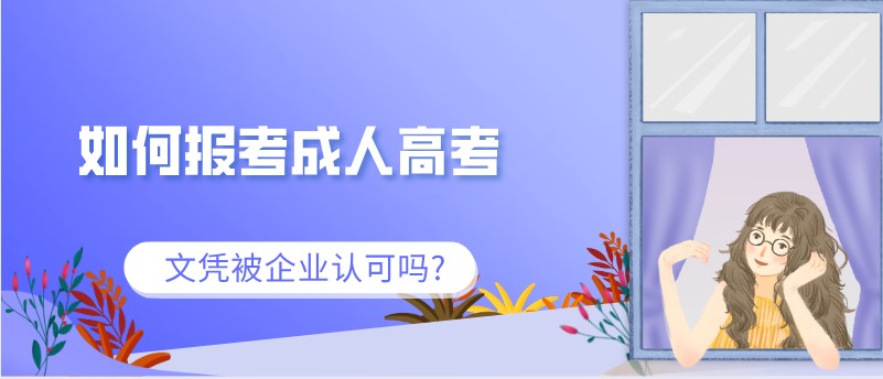如何报考成人高考,文凭被企业认可吗?