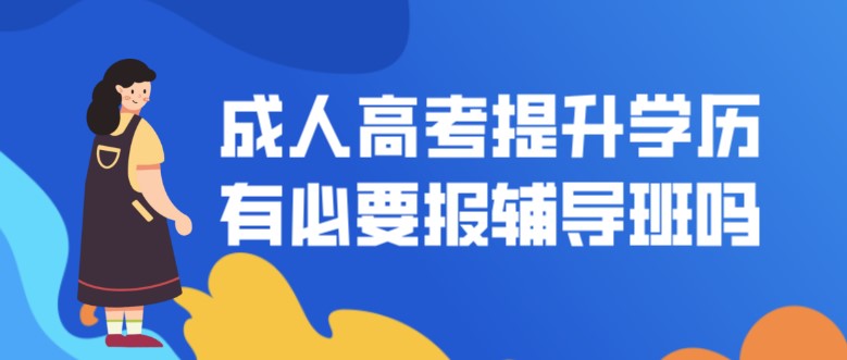 成人高考提升学历有必要报辅导班吗？