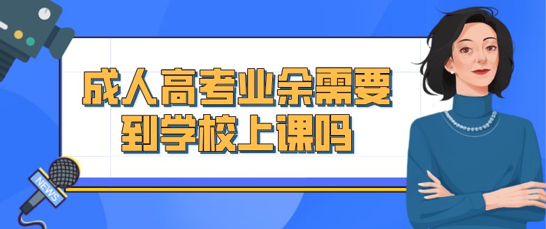 成人高考业余需要到学校上课吗？